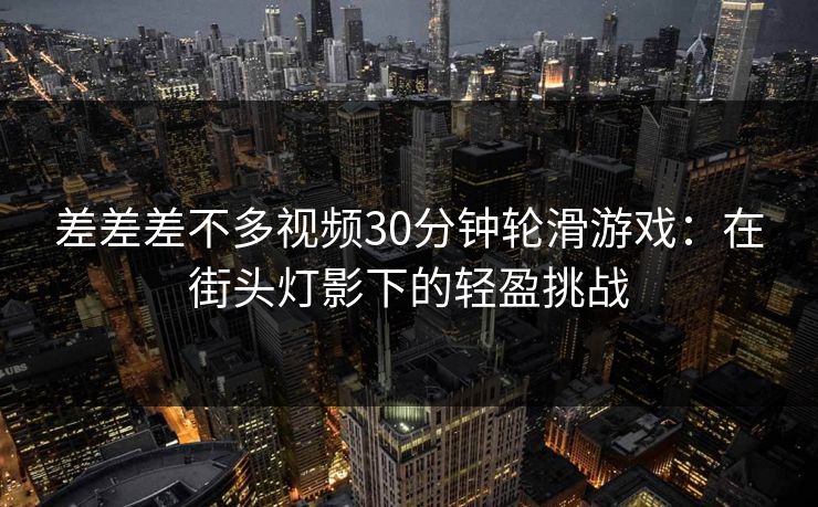 差差差不多视频30分钟轮滑游戏:在街头灯影下的轻盈挑战 差差差不多视频30分钟轮滑游戏:在街头灯影下的轻盈挑战