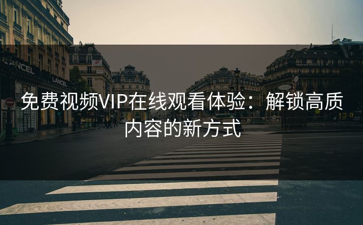 免费视频VIP在线观看体验：解锁高质内容的新方式