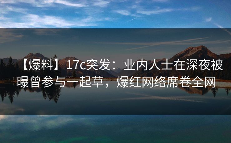 【爆料】17c突发：业内人士在深夜被曝曾参与一起草，爆红网络席卷全网