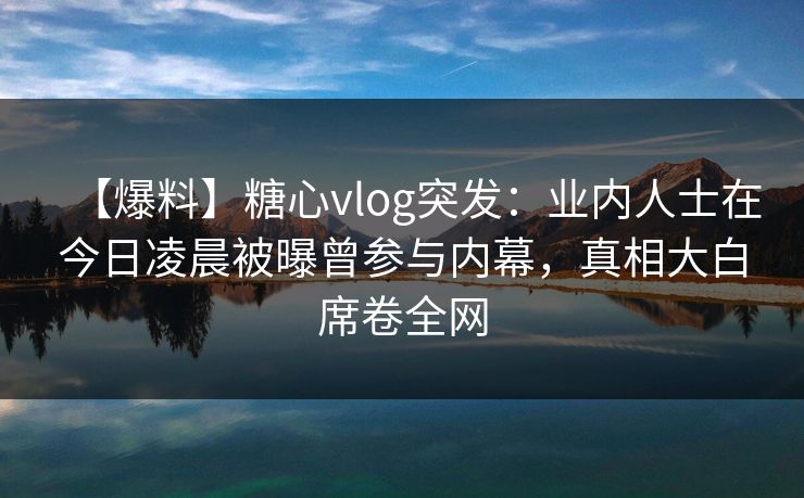 【爆料】糖心vlog突发：业内人士在今日凌晨被曝曾参与内幕，真相大白席卷全网