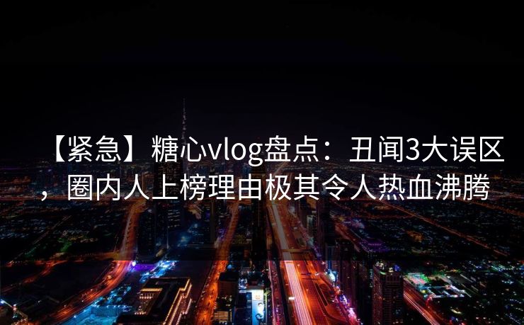 【紧急】糖心vlog盘点:丑闻3大误区,圈内人上榜理由极其令人热血沸腾 【紧急】糖心vlog盘点:丑闻3大误区,圈内人上榜理由极其令人热血沸腾