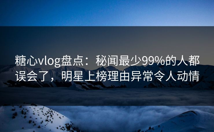 糖心vlog盘点:秘闻最少99%的人都误会了,明星上榜理由异常令人动情 糖心vlog盘点:秘闻最少99%的人都误会了,明星上榜理由异常令人动情