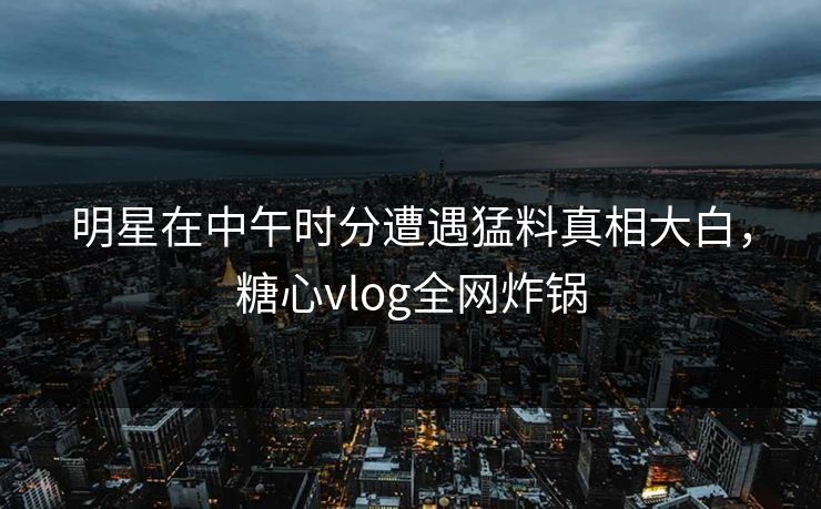 明星在中午时分遭遇猛料真相大白，糖心vlog全网炸锅