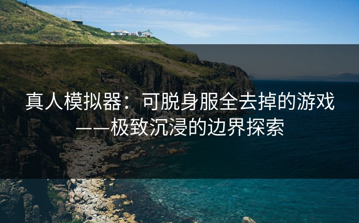真人模拟器:可脱身服全去掉的游戏——极致沉浸的边界探索 真人模拟器:可脱身服全去掉的游戏——极致沉浸的边界探索