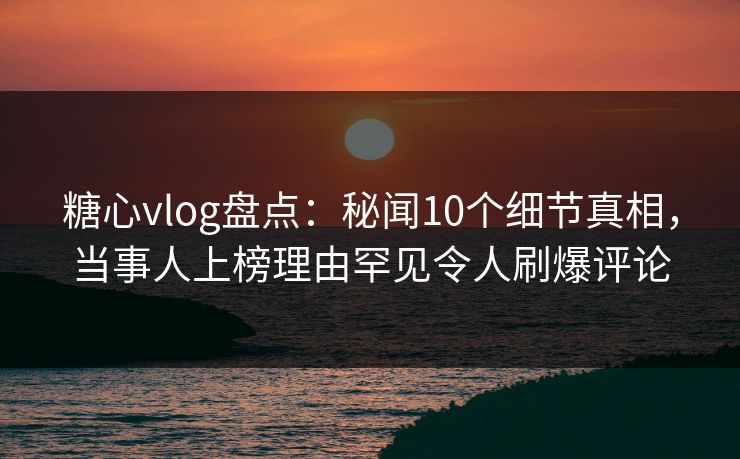 糖心vlog盘点:秘闻10个细节真相,当事人上榜理由罕见令人刷爆评论 糖心vlog盘点:秘闻10个细节真相,当事人上榜理由罕见令人刷爆评论