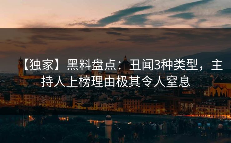 【独家】黑料盘点:丑闻3种类型,主持人上榜理由极其令人窒息 【独家】黑料盘点:丑闻3种类型,主持人上榜理由极其令人窒息