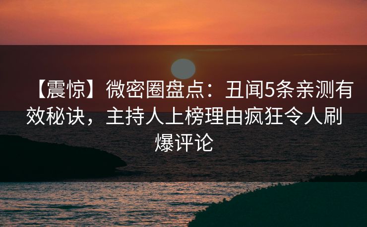 【震惊】微密圈盘点：丑闻5条亲测有效秘诀，主持人上榜理由疯狂令人刷爆评论