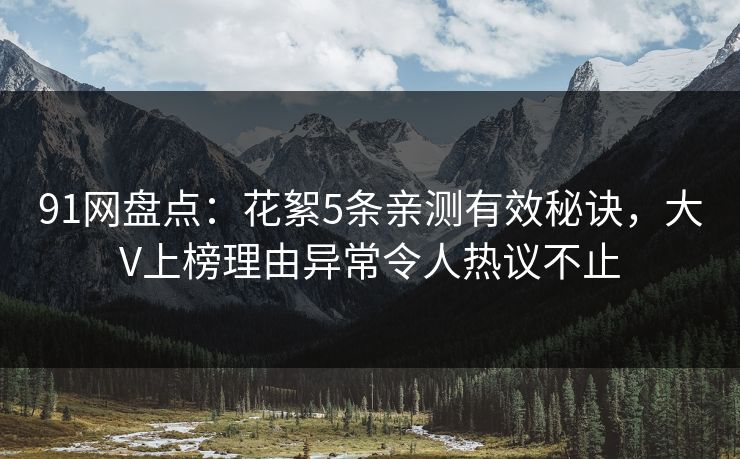 91网盘点：花絮5条亲测有效秘诀，大V上榜理由异常令人热议不止