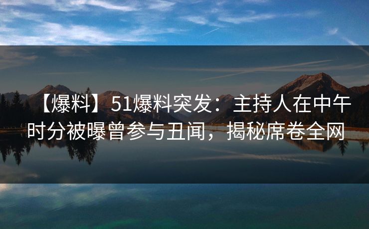 【爆料】51爆料突发：主持人在中午时分被曝曾参与丑闻，揭秘席卷全网