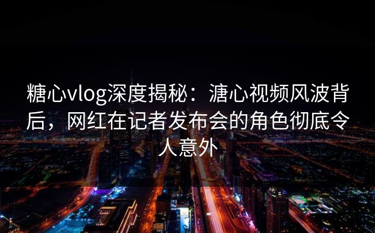 糖心vlog深度揭秘:溏心视频风波背后,网红在记者发布会的角色彻底令人意外 糖心vlog深度揭秘:溏心视频风波背后,网红在记者发布会的角色彻底令人意外
