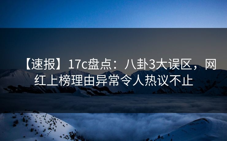 【速报】17c盘点：八卦3大误区，网红上榜理由异常令人热议不止