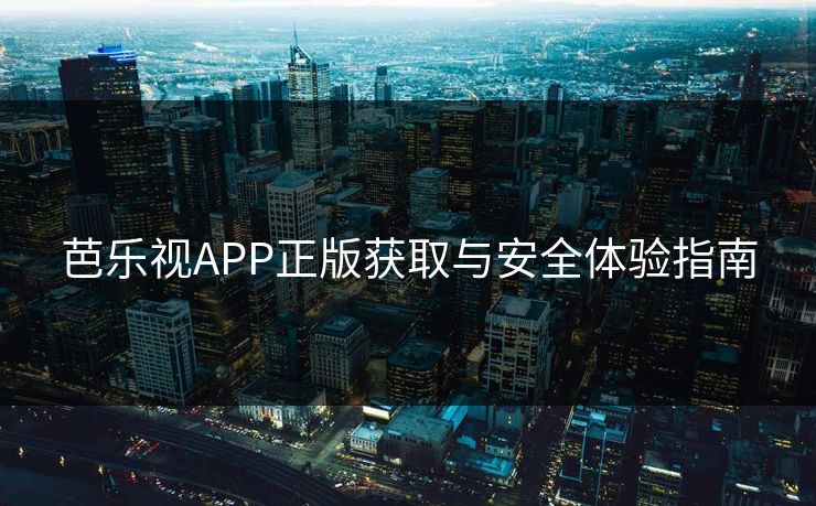 芭乐视APP正版获取与安全体验指南 芭乐视APP正版获取与安全体验指南