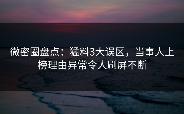 微密圈盘点:猛料3大误区,当事人上榜理由异常令人刷屏不断 微密圈盘点:猛料3大误区,当事人上榜理由异常令人刷屏不断