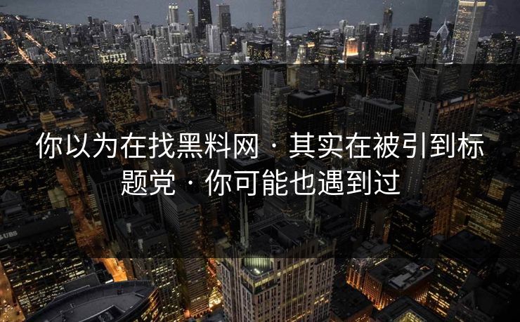 你以为在找黑料网 · 其实在被引到标题党 · 你可能也遇到过 你以为在找黑料网 · 其实在被引到标题党 · 你可能也遇到过