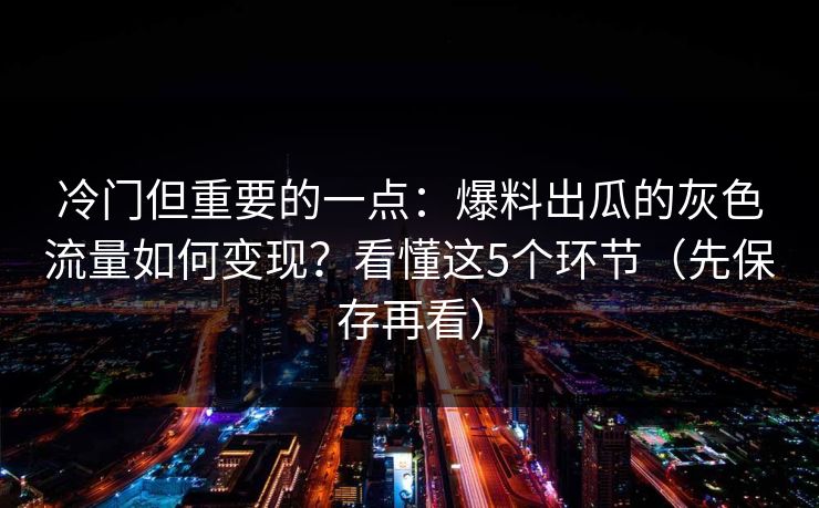 冷门但重要的一点：爆料出瓜的灰色流量如何变现？看懂这5个环节（先保存再看）