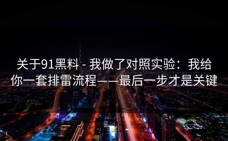 关于91黑料 - 我做了对照实验:我给你一套排雷流程——最后一步才是关键 关于91黑料 - 我做了对照实验:我给你一套排雷流程——最后一步才是关键