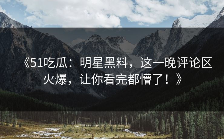 《51吃瓜：明星黑料，这一晚评论区火爆，让你看完都懵了！》