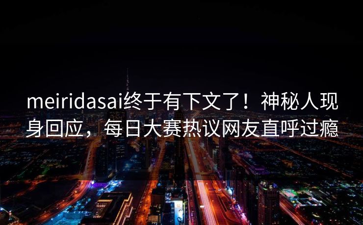 meiridasai终于有下文了！神秘人现身回应，每日大赛热议网友直呼过瘾