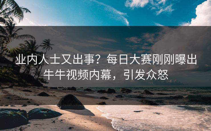 业内人士又出事？每日大赛刚刚曝出牛牛视频内幕，引发众怒