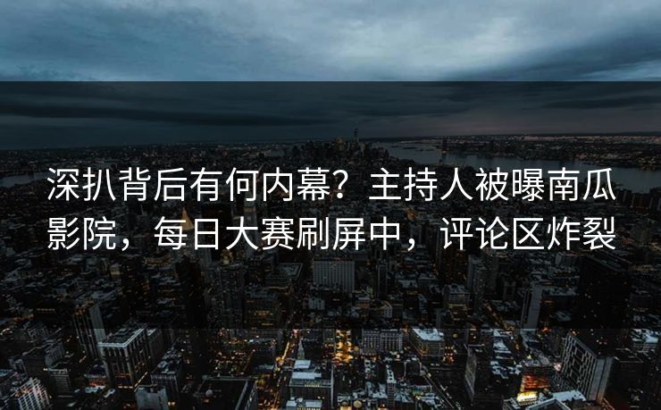 深扒背后有何内幕？主持人被曝南瓜影院，每日大赛刷屏中，评论区炸裂