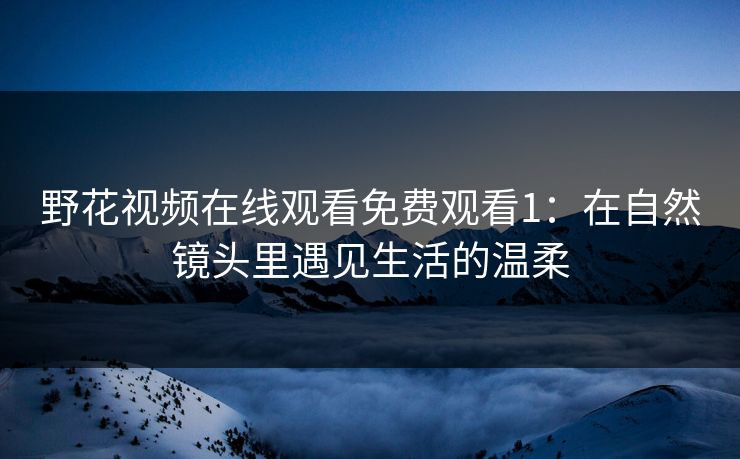 野花视频在线观看免费观看1：在自然镜头里遇见生活的温柔