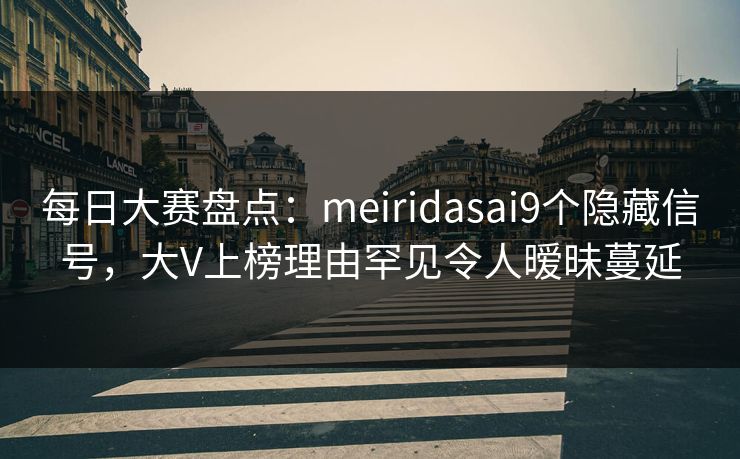 每日大赛盘点：meiridasai9个隐藏信号，大V上榜理由罕见令人暧昧蔓延