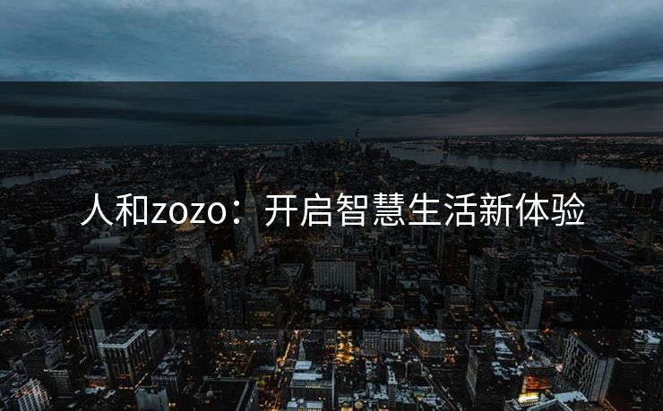 人和zozo:开启智慧生活新体验 人和zozo:开启智慧生活新体验