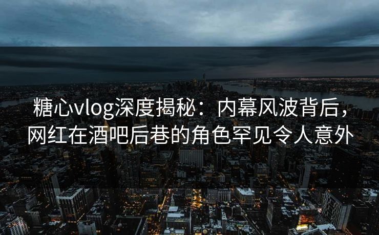 糖心vlog深度揭秘:内幕风波背后,网红在酒吧后巷的角色罕见令人意外 糖心vlog深度揭秘:内幕风波背后,网红在酒吧后巷的角色罕见令人意外