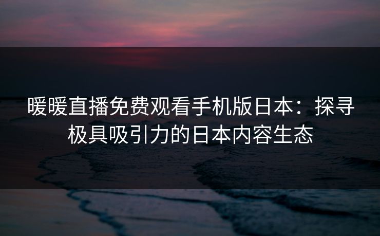暖暖直播免费观看手机版日本:探寻极具吸引力的日本内容生态 暖暖直播免费观看手机版日本:探寻极具吸引力的日本内容生态