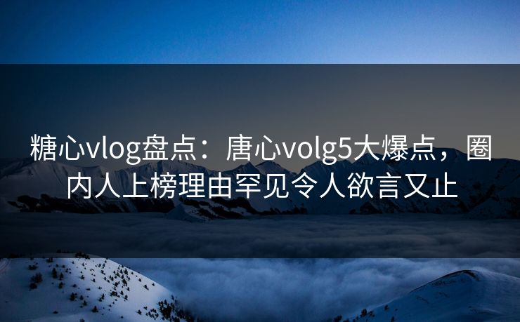 糖心vlog盘点:唐心volg5大爆点,圈内人上榜理由罕见令人欲言又止 糖心vlog盘点:唐心volg5大爆点,圈内人上榜理由罕见令人欲言又止
