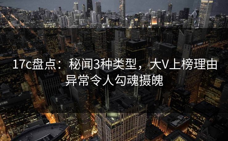 17c盘点：秘闻3种类型，大V上榜理由异常令人勾魂摄魄