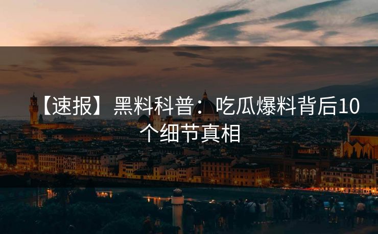 【速报】黑料科普：吃瓜爆料背后10个细节真相