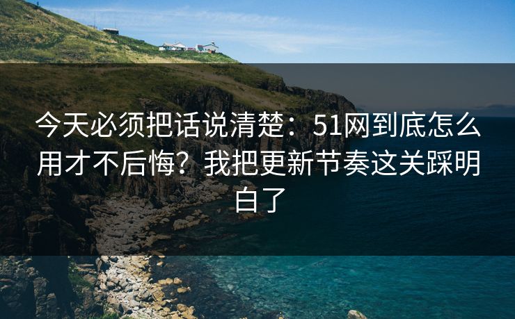 今天必须把话说清楚：51网到底怎么用才不后悔？我把更新节奏这关踩明白了
