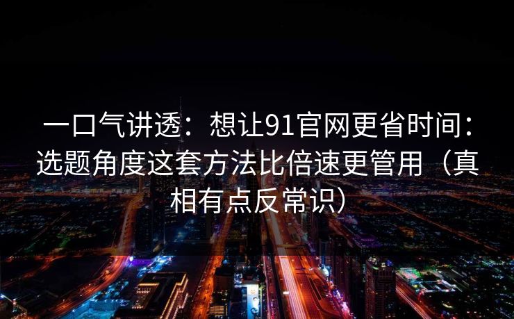 一口气讲透：想让91官网更省时间：选题角度这套方法比倍速更管用（真相有点反常识）