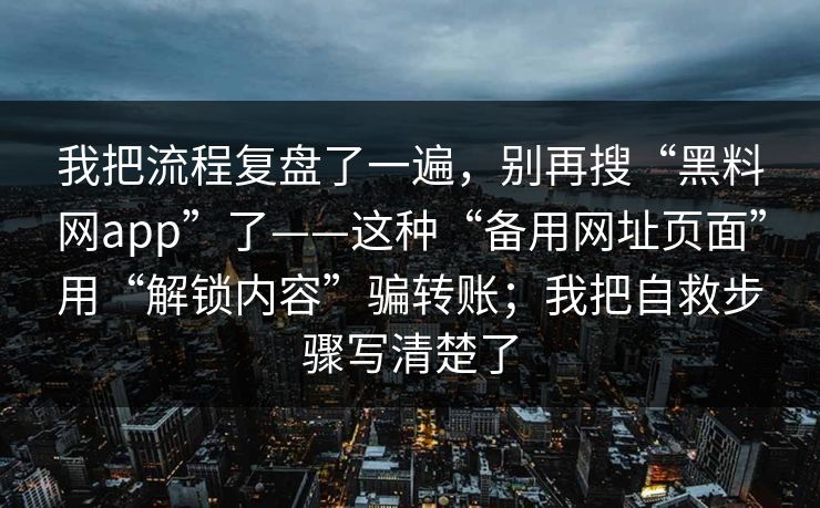 我把流程复盘了一遍，别再搜“黑料网app”了——这种“备用网址页面”用“解锁内容”骗转账；我把自救步骤写清楚了