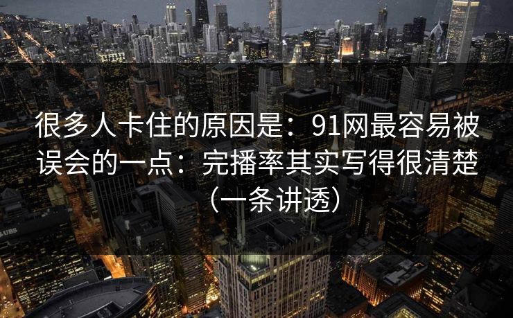 很多人卡住的原因是：91网最容易被误会的一点：完播率其实写得很清楚（一条讲透）
