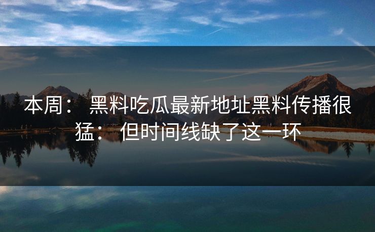 本周: 黑料吃瓜最新地址黑料传播很猛: 但时间线缺了这一环 本周: 黑料吃瓜最新地址黑料传播很猛: 但时间线缺了这一环