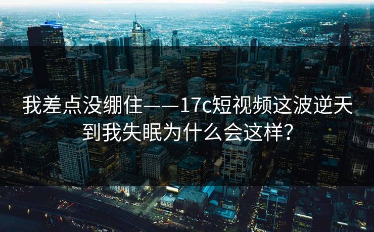 我差点没绷住——17c短视频这波逆天到我失眠为什么会这样? 我差点没绷住——17c短视频这波逆天到我失眠为什么会这样?