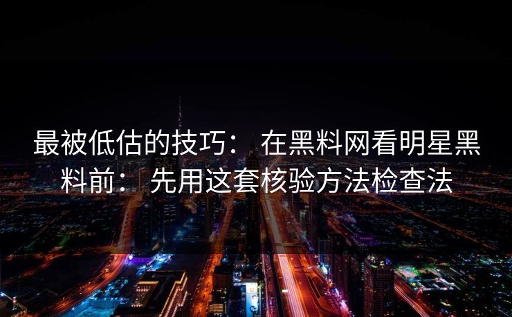 最被低估的技巧： 在黑料网看明星黑料前： 先用这套核验方法检查法
