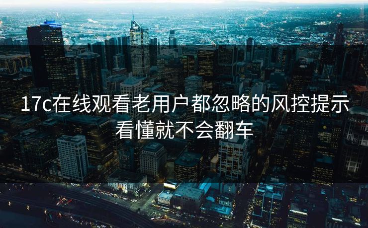 17c在线观看老用户都忽略的风控提示看懂就不会翻车
