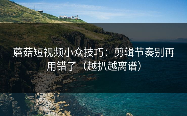 蘑菇短视频小众技巧:剪辑节奏别再用错了(越扒越离谱) 蘑菇短视频小众技巧:剪辑节奏别再用错了(越扒越离谱)