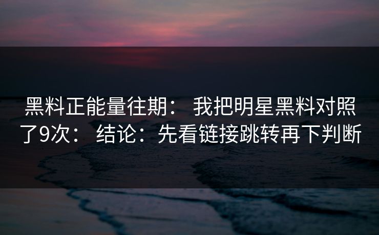 黑料正能量往期： 我把明星黑料对照了9次： 结论：先看链接跳转再下判断