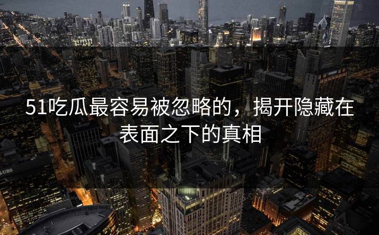 51吃瓜最容易被忽略的，揭开隐藏在表面之下的真相