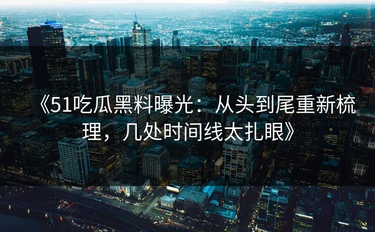 《51吃瓜黑料曝光：从头到尾重新梳理，几处时间线太扎眼》