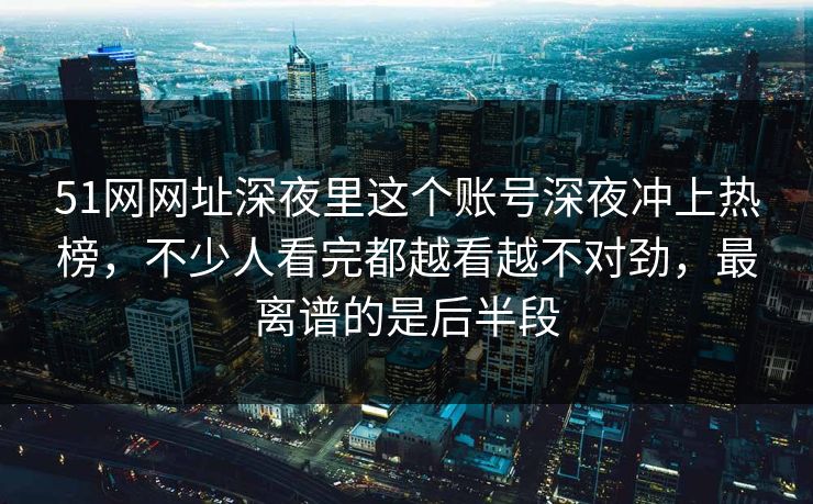 51网网址深夜里这个账号深夜冲上热榜，不少人看完都越看越不对劲，最离谱的是后半段
