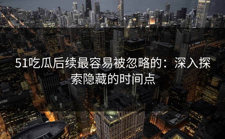 51吃瓜后续最容易被忽略的：深入探索隐藏的时间点