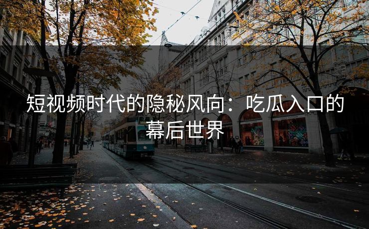 短视频时代的隐秘风向：吃瓜入口的幕后世界