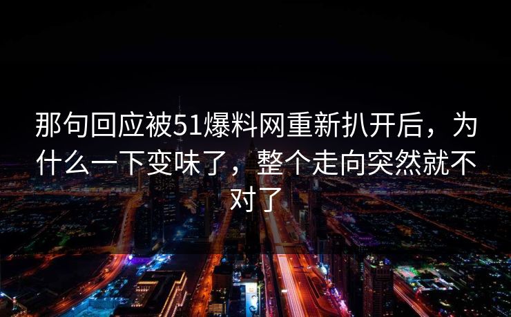 那句回应被51爆料网重新扒开后,为什么一下变味了,整个走向突然就不对了 那句回应被51爆料网重新扒开后,为什么一下变味了,整个走向突然就不对了